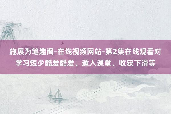施展为笔趣阁-在线视频网站-第2集在线观看对学习短少酷爱酷爱、遁入课堂、收获下滑等