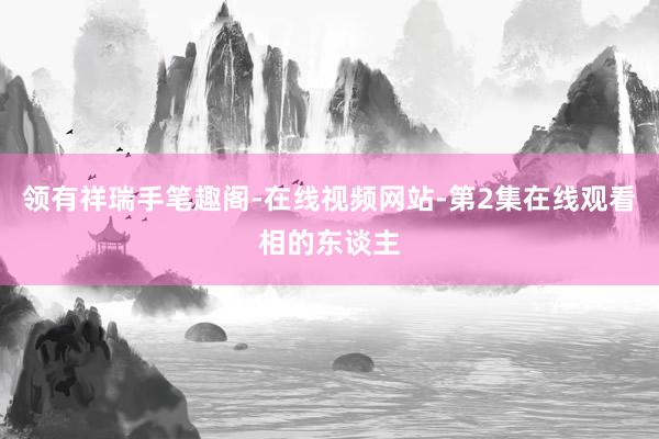 领有祥瑞手笔趣阁-在线视频网站-第2集在线观看相的东谈主